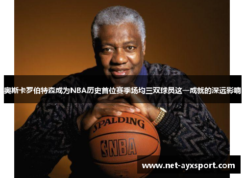 奥斯卡罗伯特森成为NBA历史首位赛季场均三双球员这一成就的深远影响