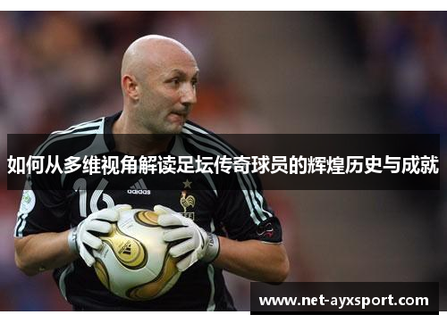 如何从多维视角解读足坛传奇球员的辉煌历史与成就