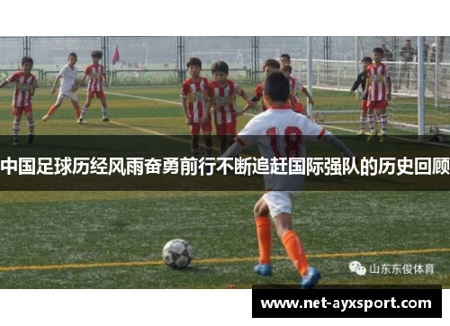 中国足球历经风雨奋勇前行不断追赶国际强队的历史回顾