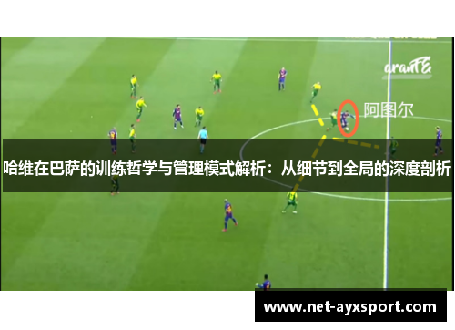 哈维在巴萨的训练哲学与管理模式解析：从细节到全局的深度剖析