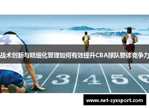 战术创新与精细化管理如何有效提升CBA球队整体竞争力
