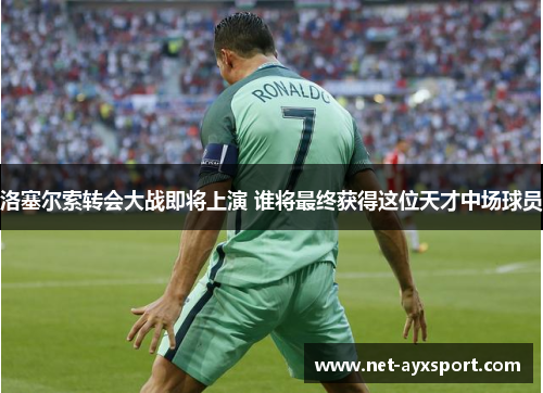 洛塞尔索转会大战即将上演 谁将最终获得这位天才中场球员