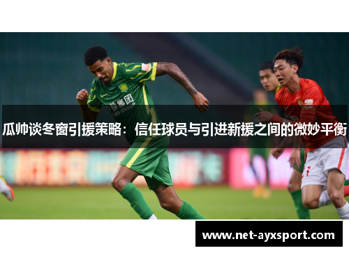 瓜帅谈冬窗引援策略：信任球员与引进新援之间的微妙平衡