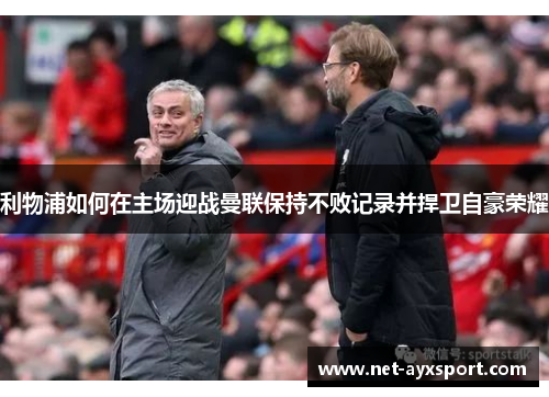 利物浦如何在主场迎战曼联保持不败记录并捍卫自豪荣耀