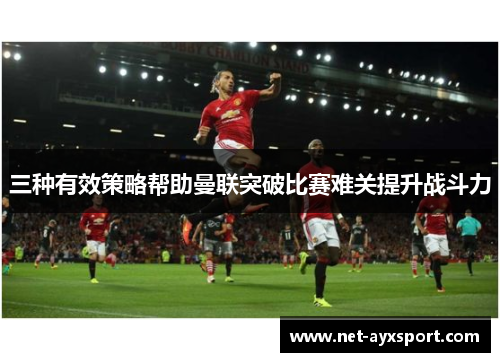三种有效策略帮助曼联突破比赛难关提升战斗力
