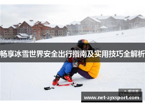 畅享冰雪世界安全出行指南及实用技巧全解析