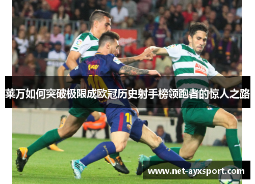 莱万如何突破极限成欧冠历史射手榜领跑者的惊人之路