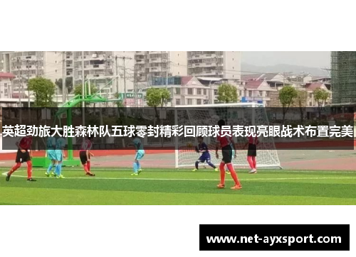 英超劲旅大胜森林队五球零封精彩回顾球员表现亮眼战术布置完美