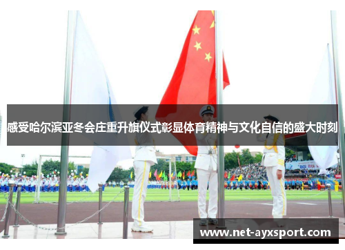 感受哈尔滨亚冬会庄重升旗仪式彰显体育精神与文化自信的盛大时刻