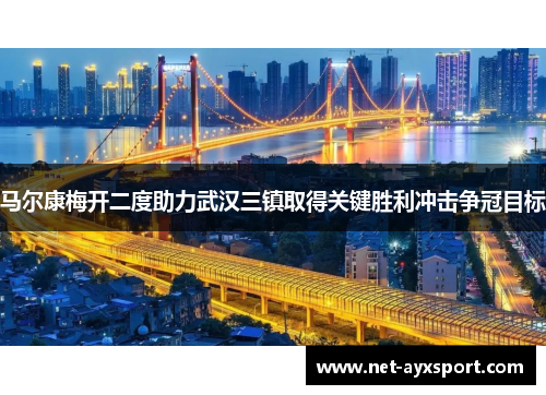 马尔康梅开二度助力武汉三镇取得关键胜利冲击争冠目标