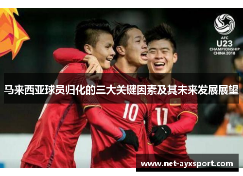 马来西亚球员归化的三大关键因素及其未来发展展望