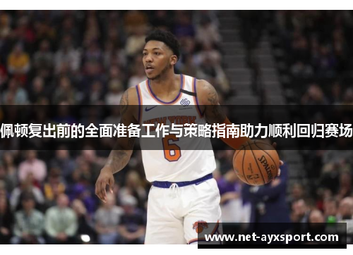 佩顿复出前的全面准备工作与策略指南助力顺利回归赛场