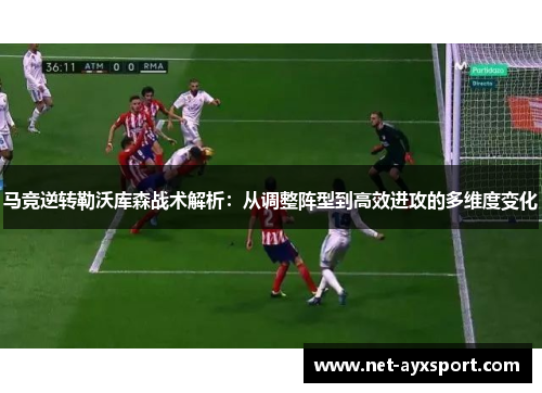 马竞逆转勒沃库森战术解析：从调整阵型到高效进攻的多维度变化